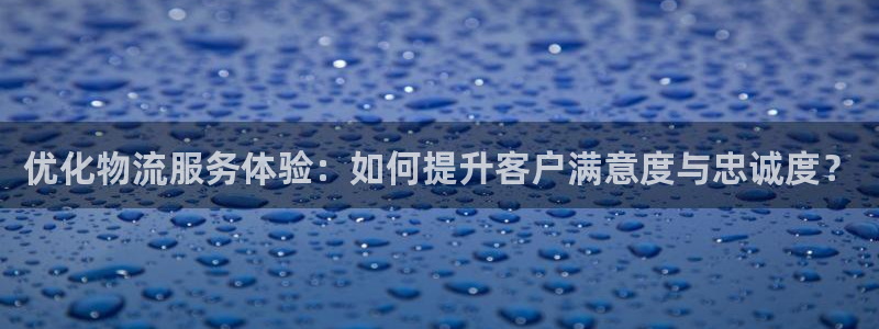 超凡国际官网预测：优化物流服务体验：